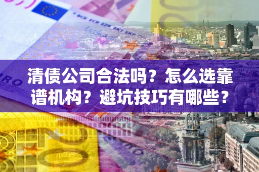 北京清债公司合法吗？怎么选靠谱机构？避坑技巧有哪些？