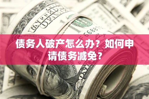 北京债务人破产怎么办？如何申请债务减免？