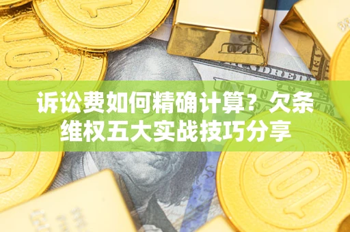 北京诉讼费如何精确计算？欠条维权五大实战技巧分享