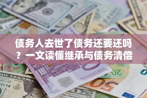 北京债务人去世了债务还要还吗？一文读懂继承与债务清偿