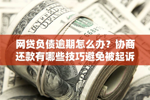 北京网贷负债逾期怎么办？协商还款有哪些技巧避免被起诉？