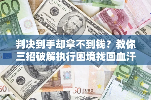 北京判决到手却拿不到钱？教你三招破解执行困境找回血汗钱