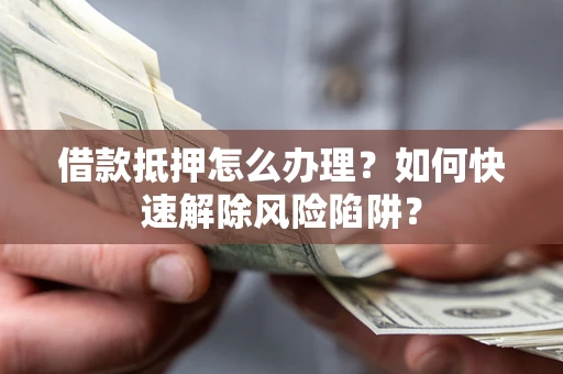北京借款抵押怎么办理？如何快速解除风险陷阱？