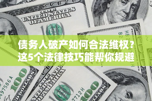 北京债务人破产如何合法维权？这5个法律技巧能帮你规避风险