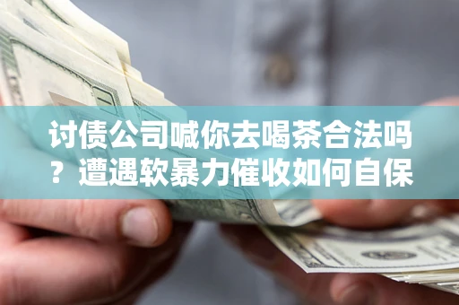 北京讨债公司喊你去喝茶合法吗？遭遇软暴力催收如何自保？