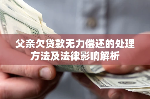 北京父亲欠贷款无力偿还的处理方法及法律影响解析
