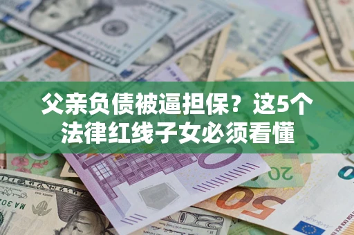 北京父亲负债被逼担保？这5个法律红线子女必须看懂