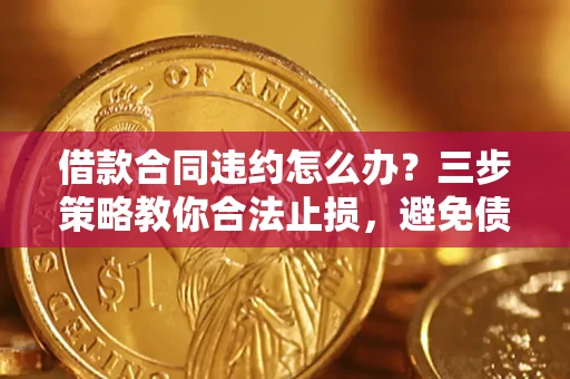 北京借款合同违约怎么办？三步策略教你合法止损，避免债务危机升级