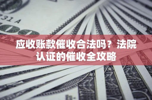 北京应收账款催收合法吗？法院认证的催收全攻略