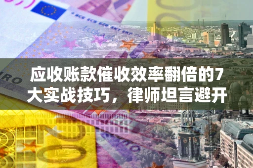 北京应收账款催收效率翻倍的7大实战技巧，律师坦言避开这些法律雷区最关键