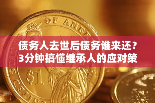 北京债务人去世后债务谁来还？3分钟搞懂继承人的应对策略