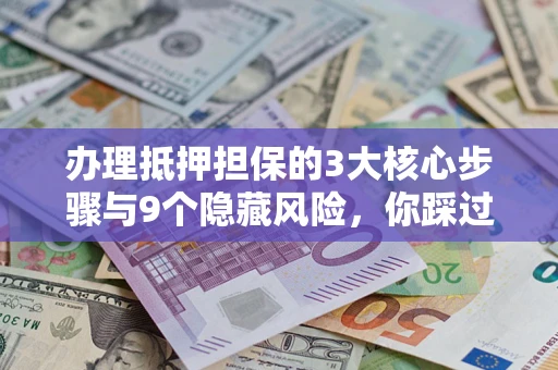 北京办理抵押担保的3大核心步骤与9个隐藏风险，你踩过哪个坑？