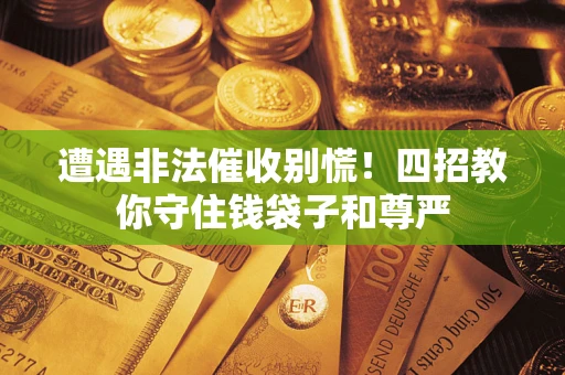 北京遭遇非法催收别慌！四招教你守住钱袋子和尊严