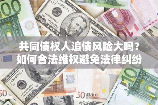 北京共同债权人追债风险大吗?如何合法维权避免法律纠纷? 北京共同债权人追债风险大吗?如何合法维权避免法律纠纷?