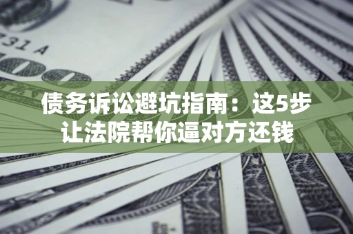 北京债务诉讼避坑指南：这5步让法院帮你逼对方还钱