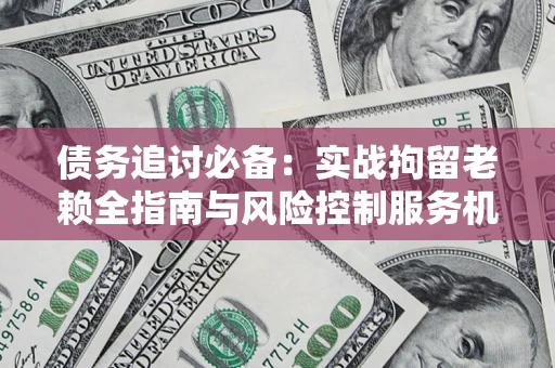 北京债务追讨必备：实战拘留老赖全指南与风险控制服务机构推荐
