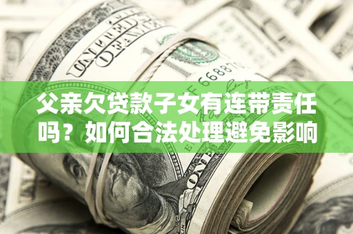 北京父亲欠贷款子女有连带责任吗？如何合法处理避免影响？
