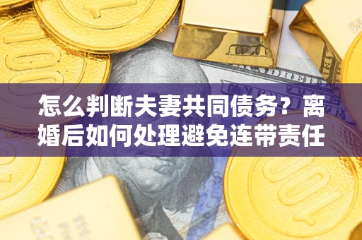 北京怎么判断夫妻共同债务？离婚后如何处理避免连带责任？